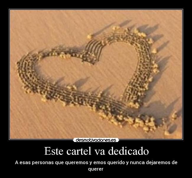 Este cartel va dedicado - A esas personas que queremos y emos querido y nunca dejaremos de querer 