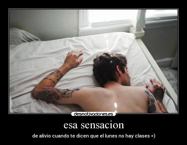 esa sensacion - de alivio cuando te dicen que el lunes no hay clases =)