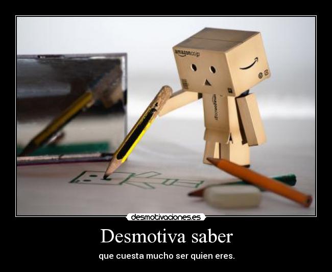 Desmotiva saber - que cuesta mucho ser quien eres.