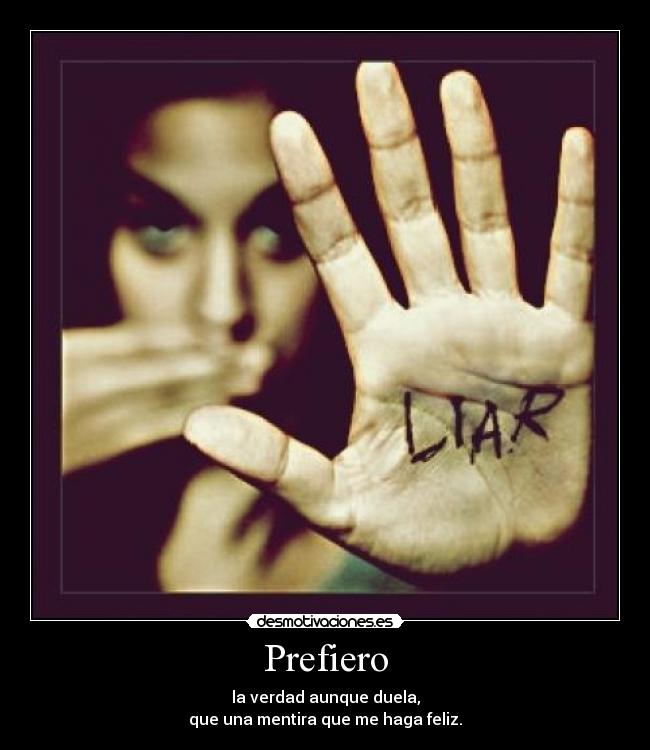 Prefiero - la verdad aunque duela,
que una mentira que me haga feliz.
