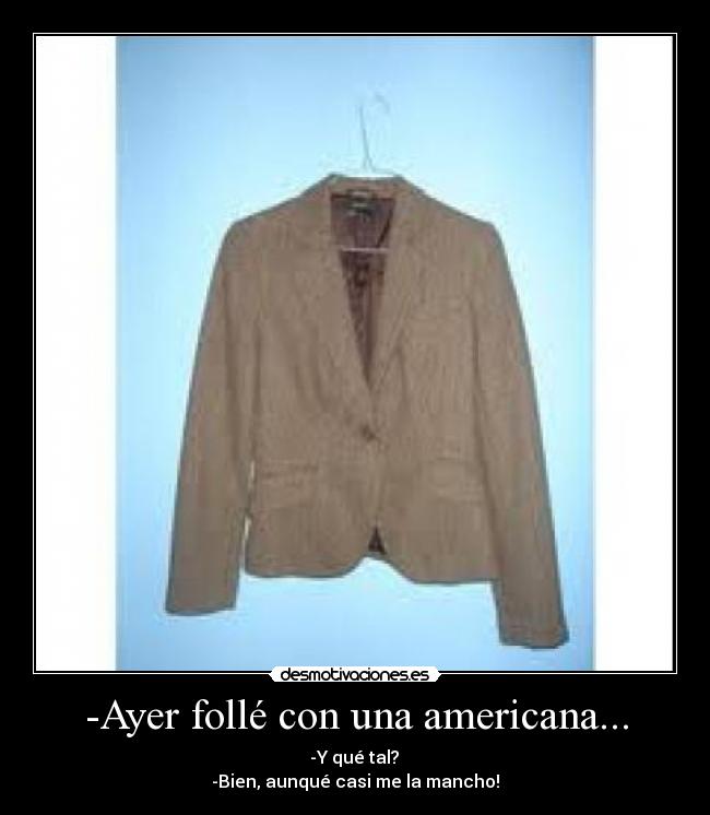 -Ayer follé con una americana... -  -Y qué tal? 
-Bien, aunqué casi me la mancho!