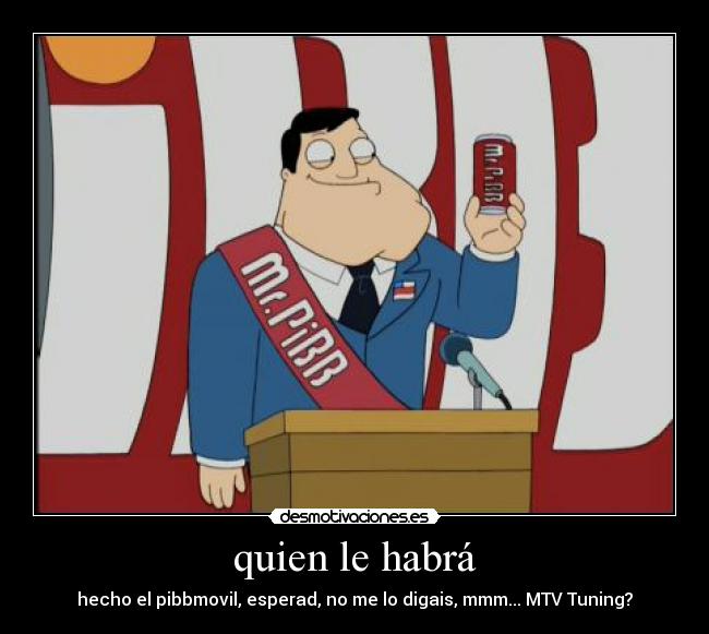 quien le habrá - hecho el pibbmovil, esperad, no me lo digais, mmm... MTV Tuning?