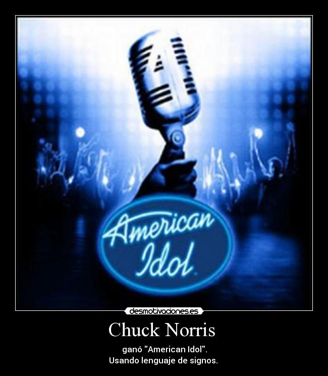 Chuck Norris - ganó American Idol.
Usando lenguaje de signos.