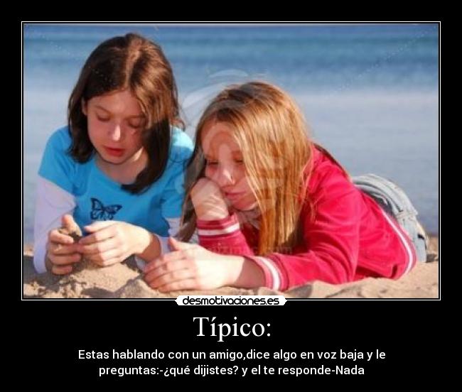 Típico: - Estas hablando con un amigo,dice algo en voz baja y le
preguntas:-¿qué dijistes? y el te responde-Nada