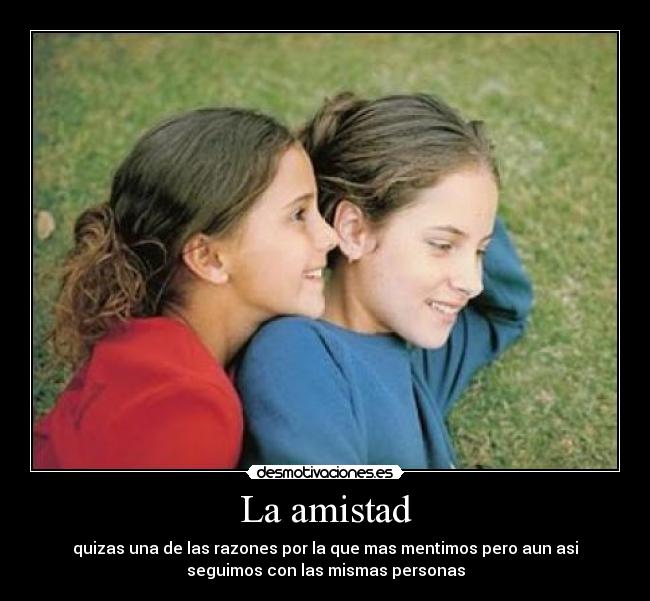 La amistad - quizas una de las razones por la que mas mentimos pero aun asi
seguimos con las mismas personas