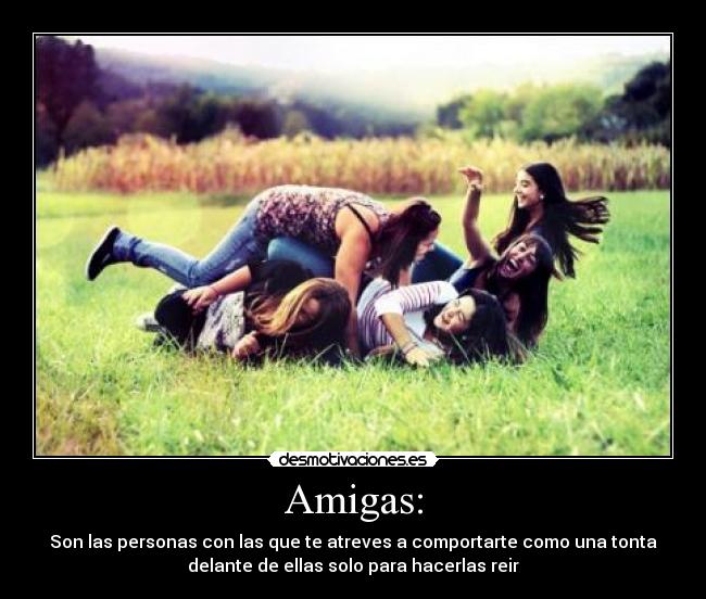 Amigas: - Son las personas con las que te atreves a comportarte como una tonta
delante de ellas solo para hacerlas reir