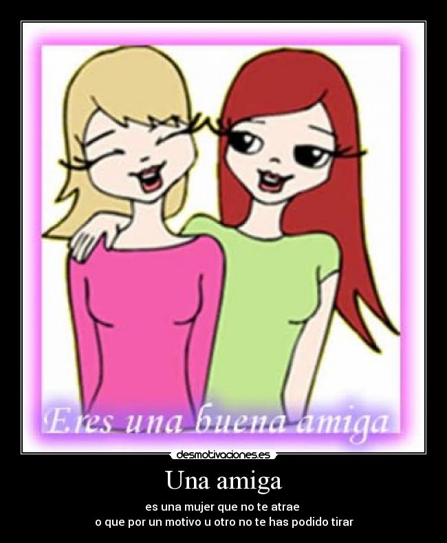 Una amiga - es una mujer que no te atrae
o que por un motivo u otro no te has podido tirar