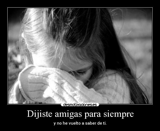 Dijiste amigas para siempre - y no he vuelto a saber de ti.