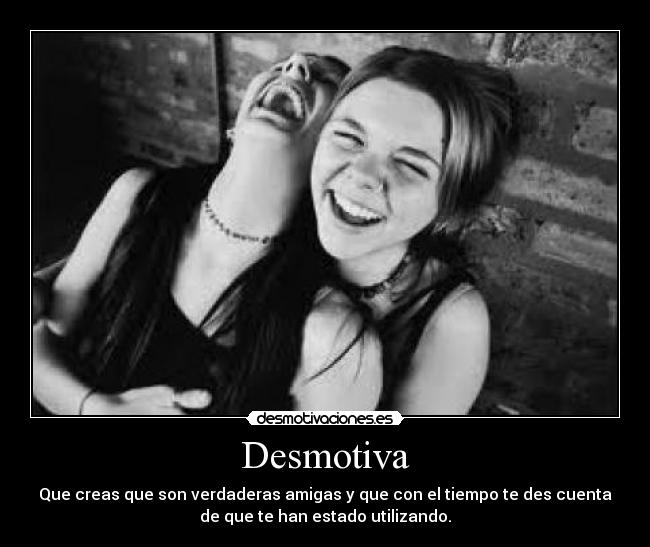 Desmotiva - Que creas que son verdaderas amigas y que con el tiempo te des cuenta
de que te han estado utilizando.