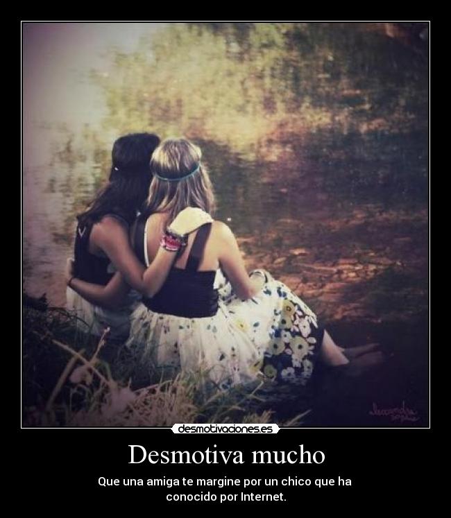 Desmotiva mucho - Que una amiga te margine por un chico que ha
conocido por Internet.