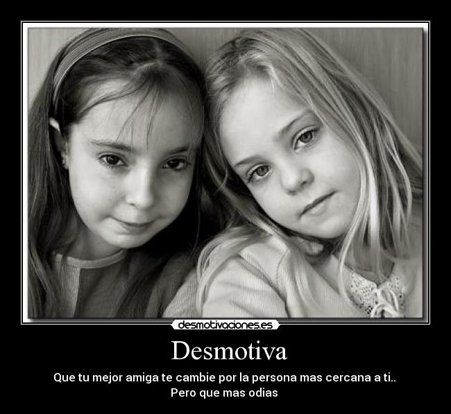  Desmotiva - Que tu mejor amiga te cambie por la persona mas cercana a ti.. 
Pero que mas odias 