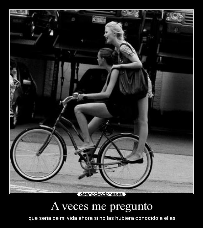 A veces me pregunto - que seria de mi vida ahora si no las hubiera conocido a ellas