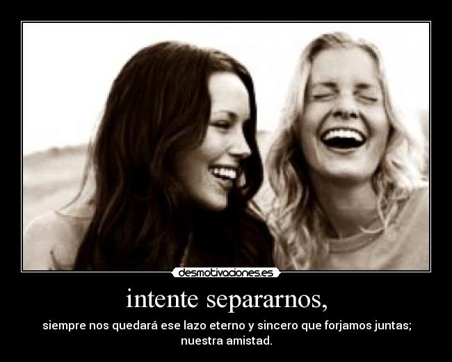 intente separarnos, - siempre nos quedará ese lazo eterno y sincero que forjamos juntas; nuestra amistad.