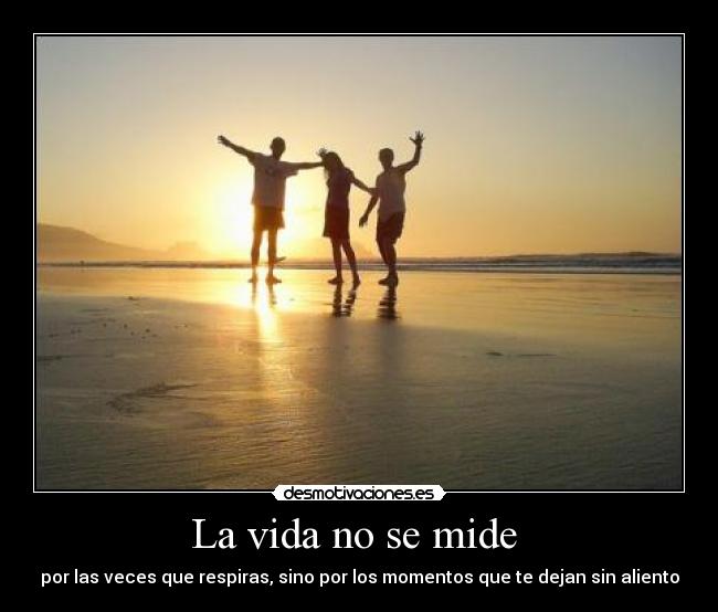 La vida no se mide - por las veces que respiras, sino por los momentos que te dejan sin aliento