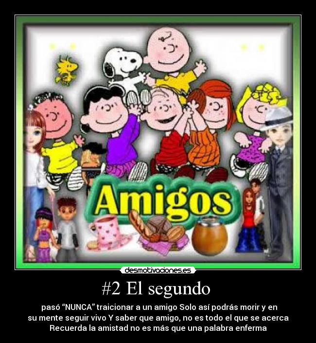 #2 El segundo  -  pasó “NUNCA” traicionar a un amigo Solo así podrás morir y en
su mente seguir vivo Y saber que amigo, no es todo el que se acerca
Recuerda la amistad no es más que una palabra enferma