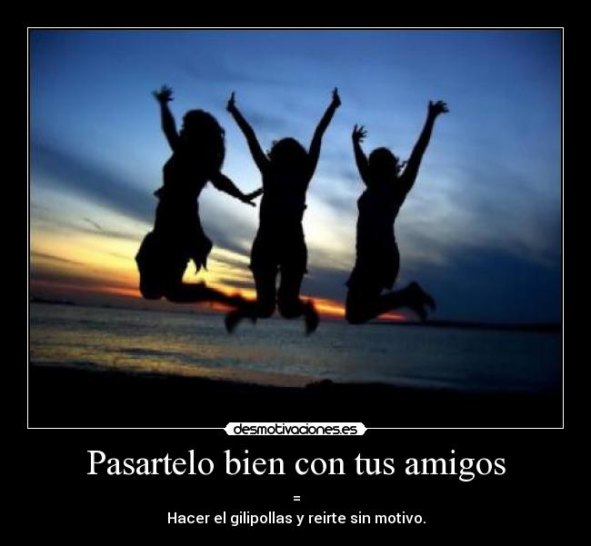 Pasartelo bien con tus amigos - =
Hacer el gilipollas y reirte sin motivo.