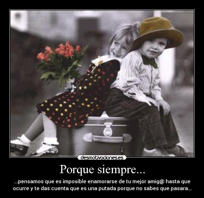 Porque siempre... - ...pensamos que es imposible enamorarse de tu mejor amig@ hasta que
ocurre y te das cuenta que es una putada porque no sabes que pasara...