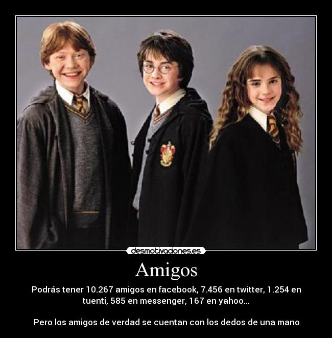 Amigos - Podrás tener 10.267 amigos en facebook, 7.456 en twitter, 1.254 en
tuenti, 585 en messenger, 167 en yahoo...

Pero los amigos de verdad se cuentan con los dedos de una mano