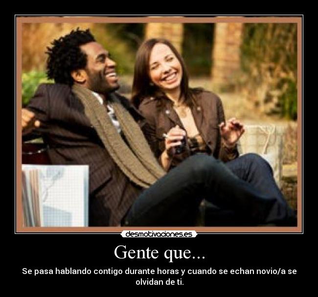 Gente que... - Se pasa hablando contigo durante horas y cuando se echan novio/a se olvidan de ti.