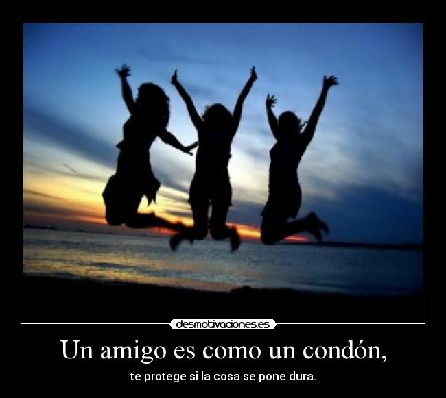 Un amigo es como un condón, - te protege si la cosa se pone dura.