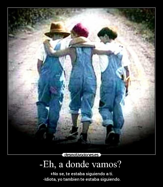 -Eh, a donde vamos?  - 