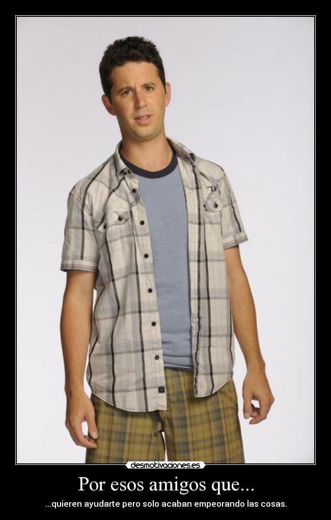 Por esos amigos que... - ...quieren ayudarte pero solo acaban empeorando las cosas.