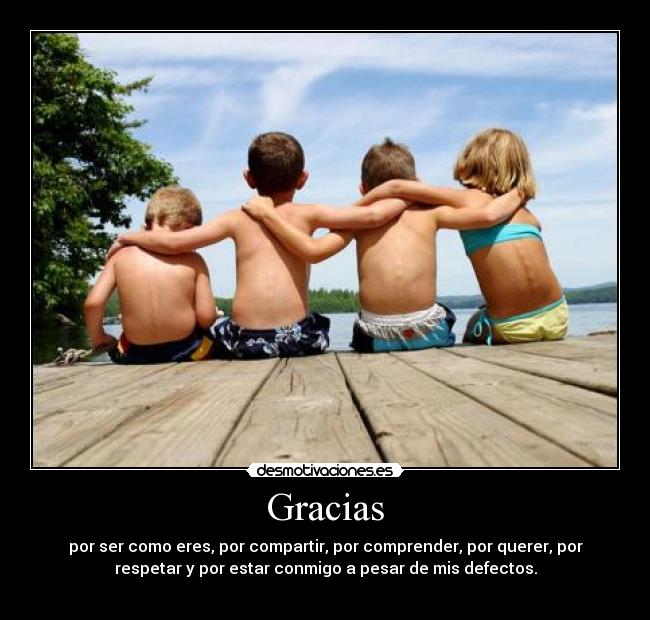 Gracias - por ser como eres, por compartir, por comprender, por querer, por
respetar y por estar conmigo a pesar de mis defectos.
