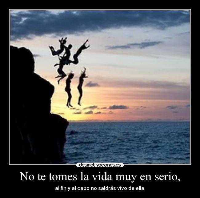 No te tomes la vida muy en serio, - al fin y al cabo no saldrás vivo de ella.