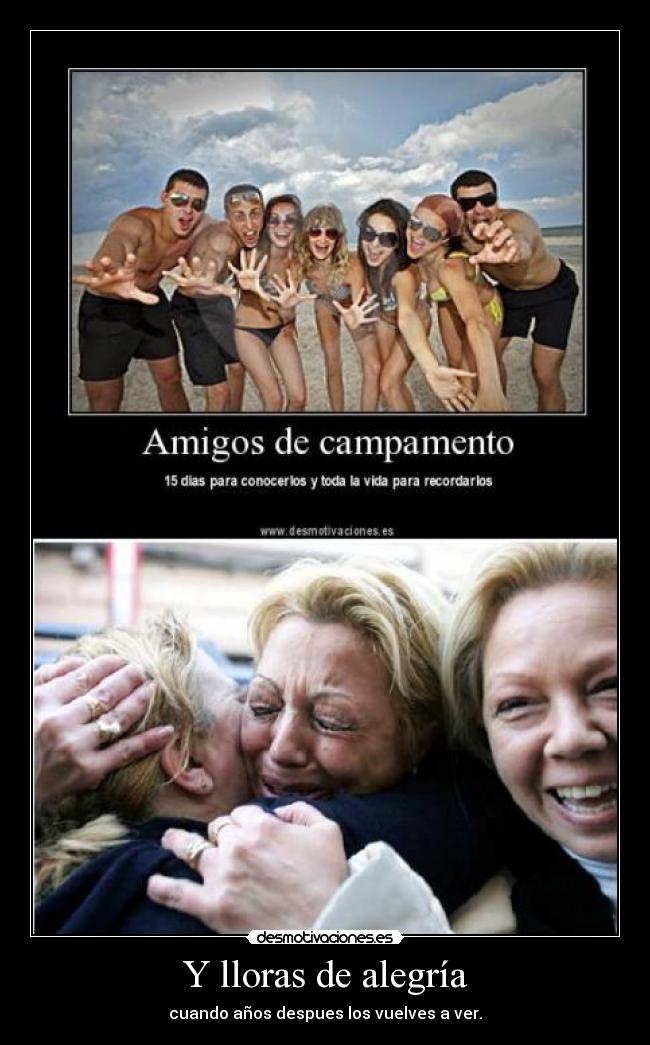 Y lloras de alegría - cuando años despues los vuelves a ver.