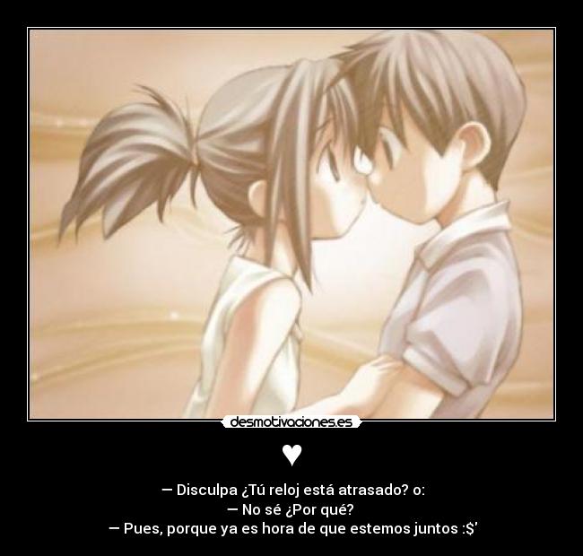 ♥ - — Disculpa ¿Tú reloj está atrasado? o:
— No sé ¿Por qué? 
— Pues, porque ya es hora de que estemos juntos♥:$