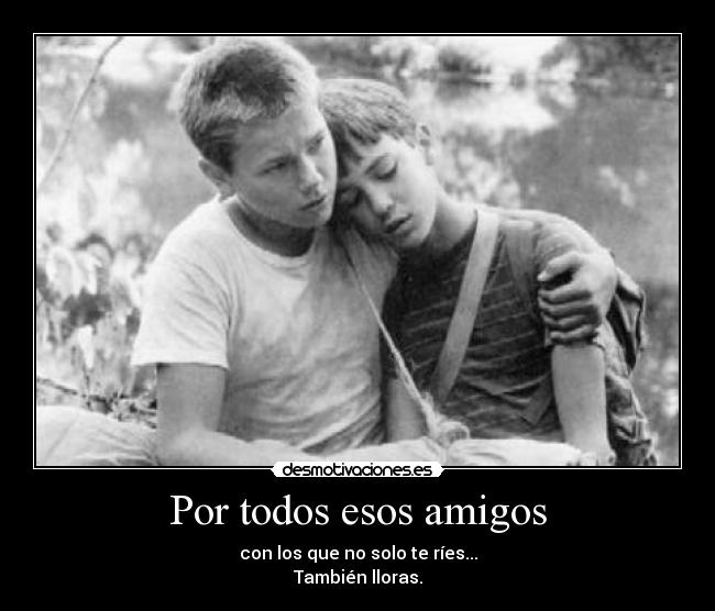Por todos esos amigos - con los que no solo te ríes...
También lloras.