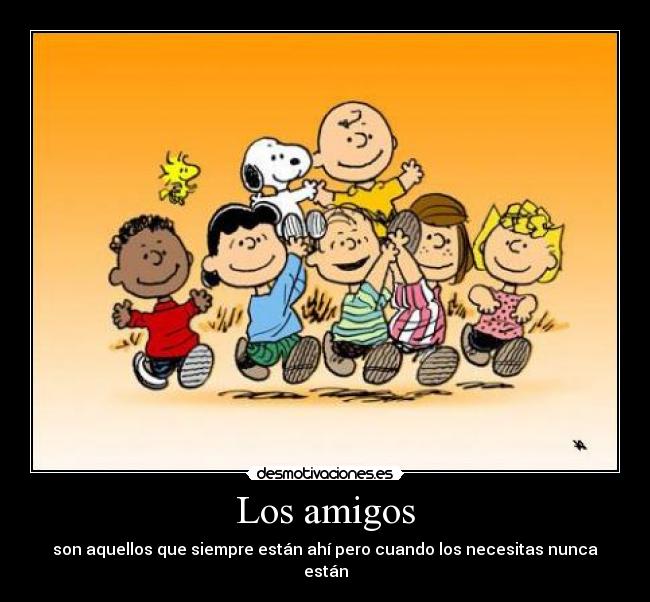 Los amigos - son aquellos que siempre están ahí pero cuando los necesitas nunca están
