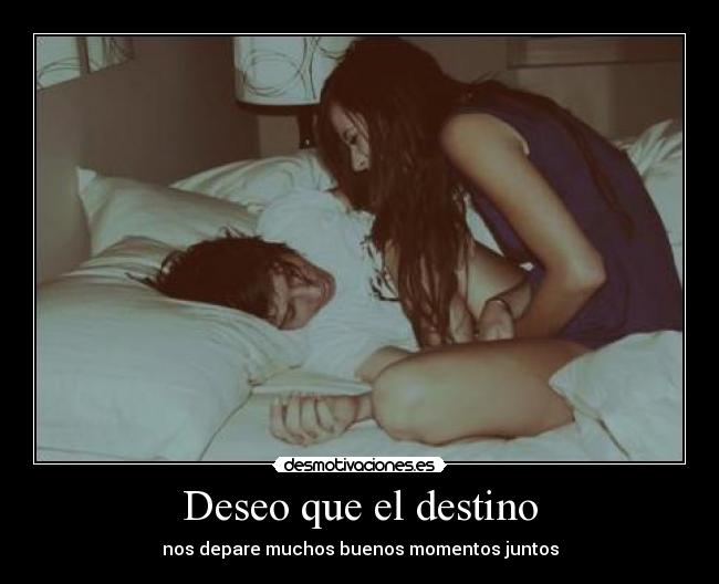 Deseo que el destino - nos depare muchos buenos momentos juntos