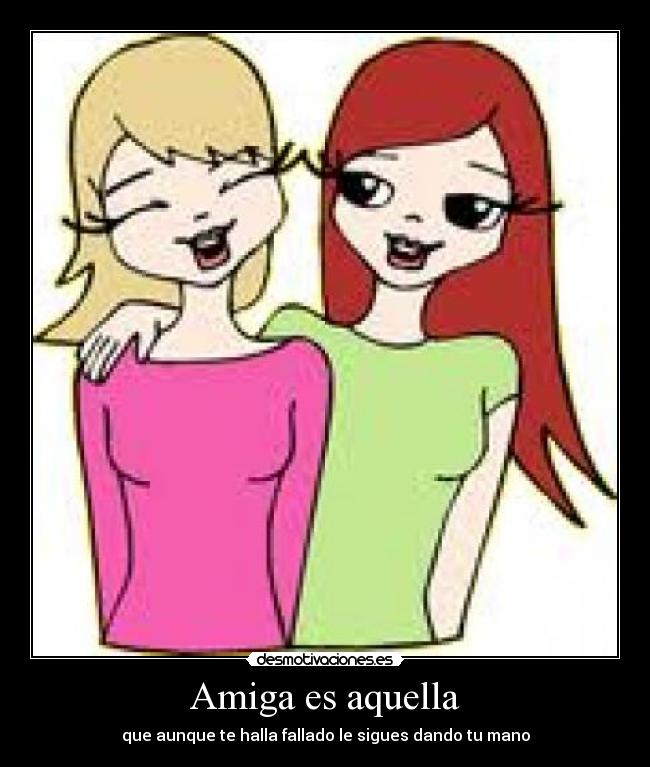 Amiga es aquella - que aunque te halla fallado le sigues dando tu mano