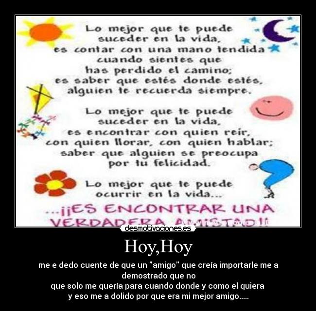 Hoy,Hoy - me e dedo cuente de que un amigo que creía importarle me a demostrado que no
que solo me quería para cuando donde y como el quiera
y eso me a dolido por que era mi mejor amigo.....