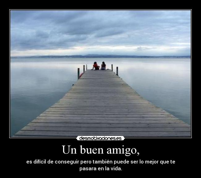 Un buen amigo, - es difícil de conseguir pero también puede ser lo mejor que te pasara en la vida.