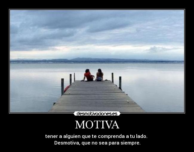 MOTIVA - tener a alguien que te comprenda a tu lado.
Desmotiva, que no sea para siempre.