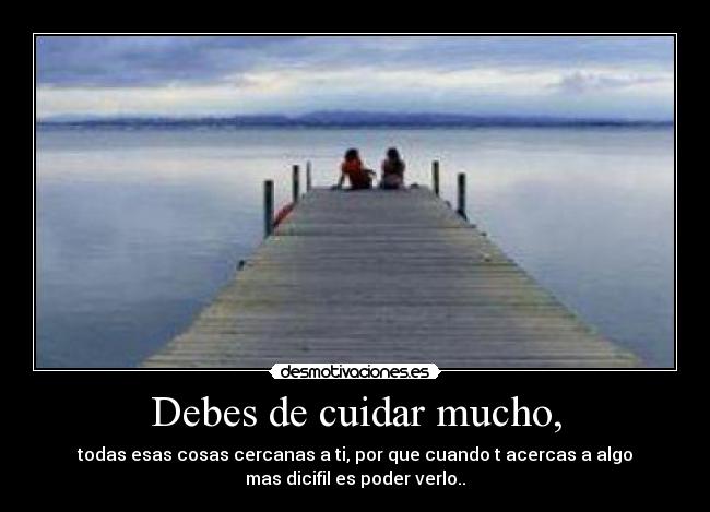 Debes de cuidar mucho, -