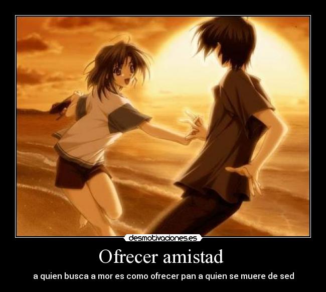 Ofrecer amistad  - a quien busca a mor es como ofrecer pan a quien se muere de sed