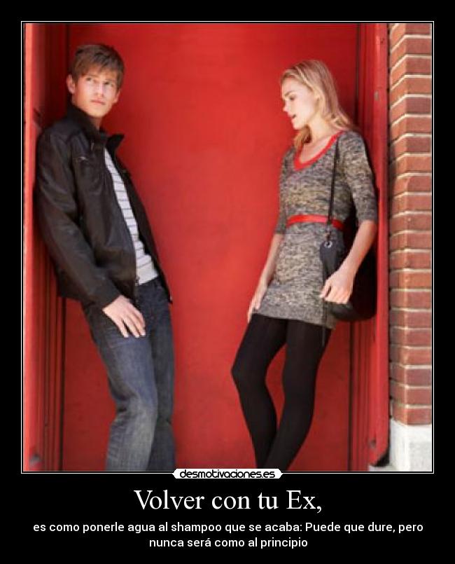Volver con tu Ex, - es como ponerle agua al shampoo que se acaba: Puede que dure, pero
nunca será como al principio