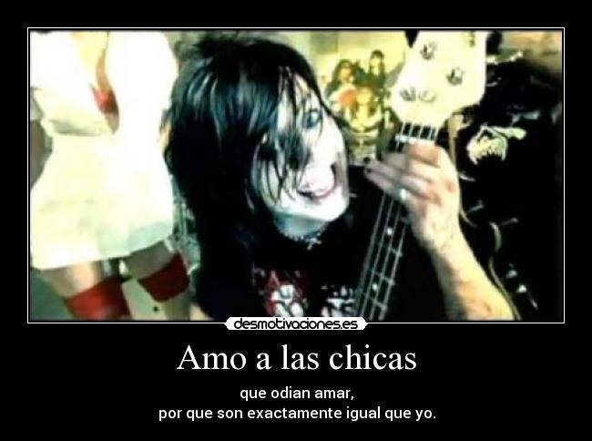 Amo a las chicas - que odian amar,
por que son exactamente igual que yo.