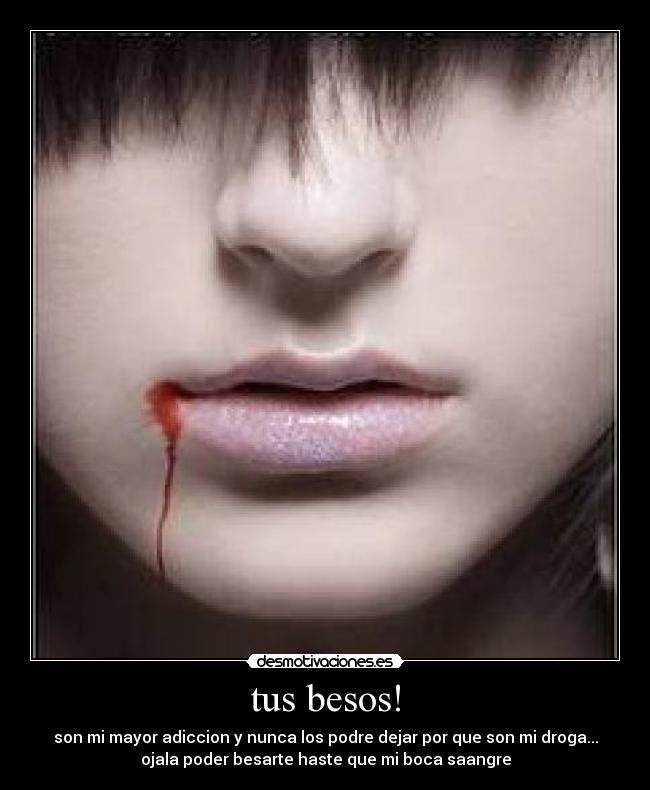 tus besos! - son mi mayor adiccion y nunca los podre dejar por que son mi droga...
ojala poder besarte haste que mi boca saangre