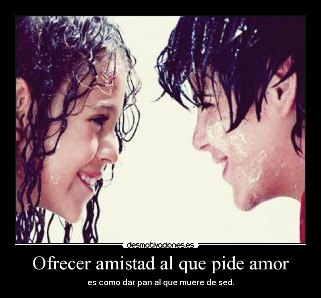 Ofrecer amistad al que pide amor - es como dar pan al que muere de sed.