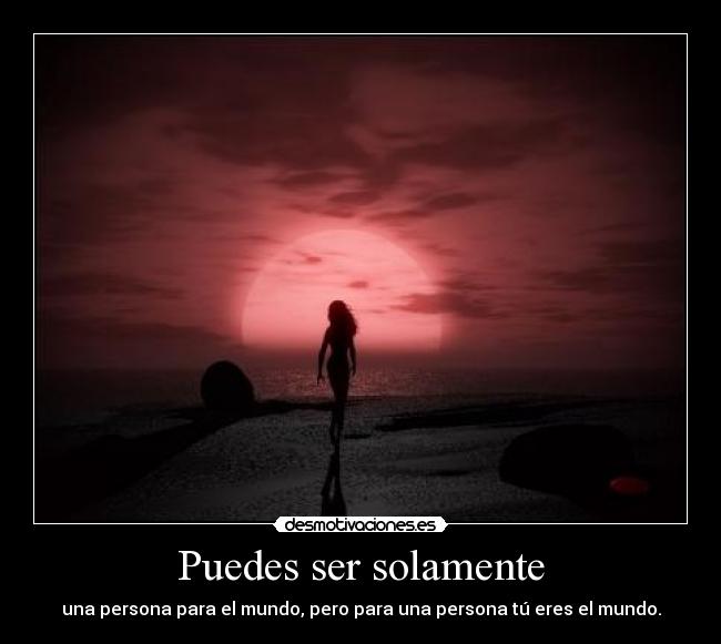 Puedes ser solamente - una persona para el mundo, pero para una persona tú eres el mundo.