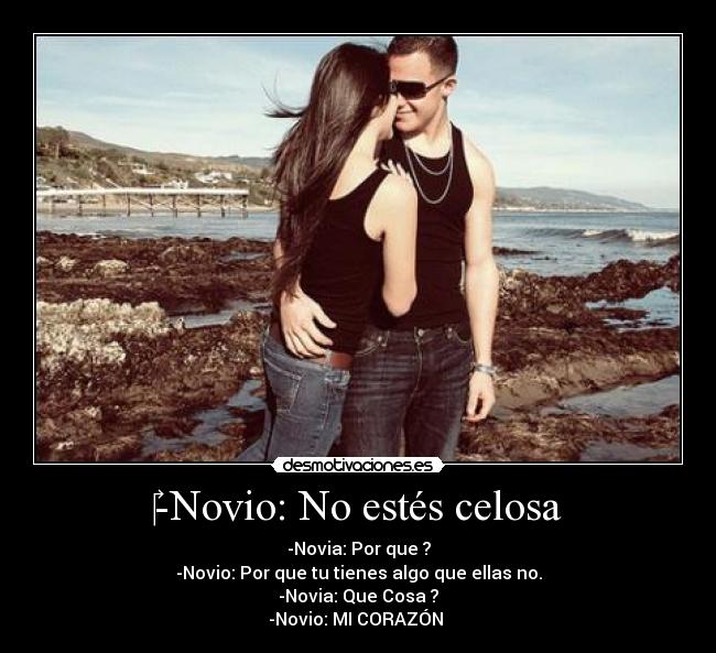 -Novio: No estés celosa - -Novia: Por que ?
-Novio: Por que tu tienes algo que ellas no.
-Novia: Que Cosa ?
-Novio: MI CORAZÓN ♥