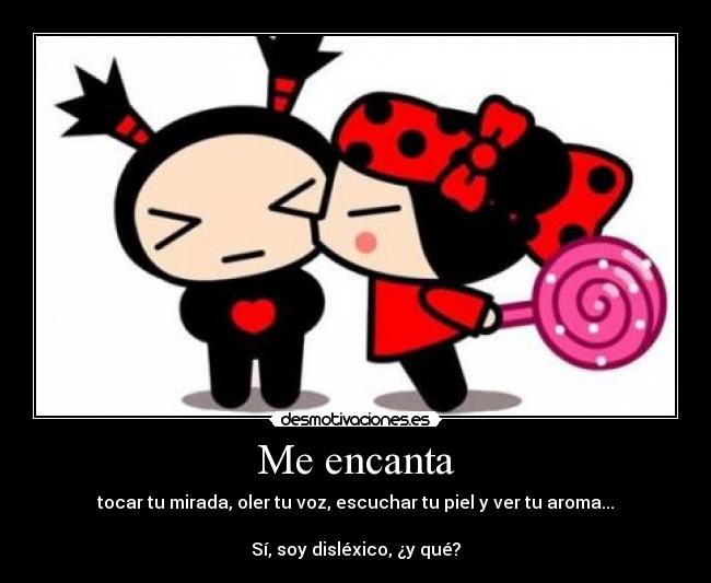 Me encanta - tocar tu mirada, oler tu voz, escuchar tu piel y ver tu aroma...
Sí, soy disléxico, ¿y qué?