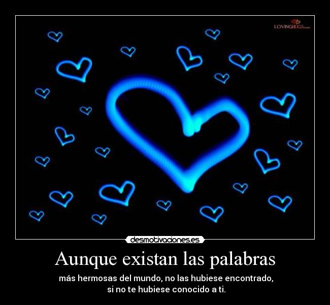 Aunque existan las palabras - más hermosas del mundo, no las hubiese encontrado,
si no te hubiese conocido a ti.