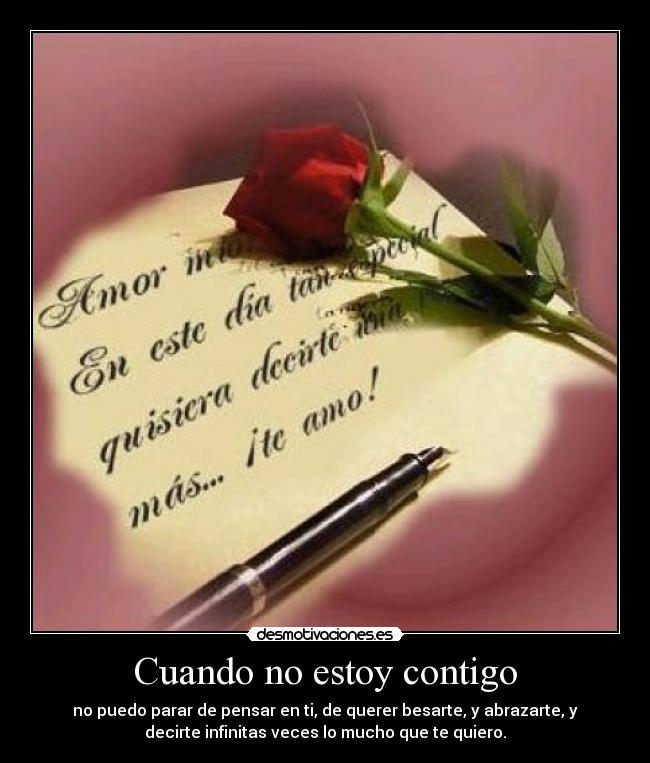 Cuando no estoy contigo - no puedo parar de pensar en ti, de querer besarte, y abrazarte, y
decirte infinitas veces lo mucho que te quiero.