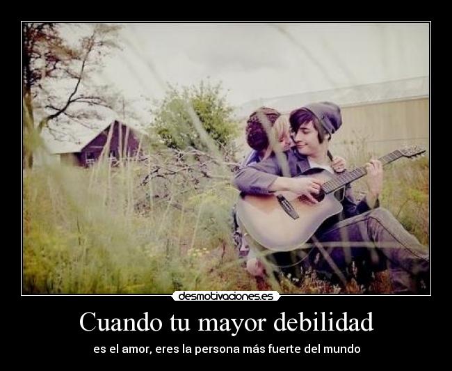 Cuando tu mayor debilidad - es el amor, eres la persona más fuerte del mundo
