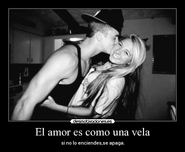 El amor es como una vela - si no lo enciendes,se apaga.